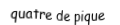 Je suis une carte à jouer. Je suis entre le trois et le cinq, je suis noir mais pas de trefle.
