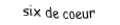 Je suis une carte. Je viens directement avant le sept, je suis rouge mais pas de carreau.
