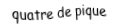 Je suis une carte à jouer. Je suis entre le trois et le cinq, je suis noir mais pas de trefle.